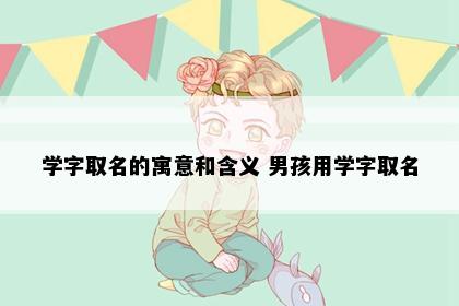 学字取名的寓意和含义 男孩用学字取名